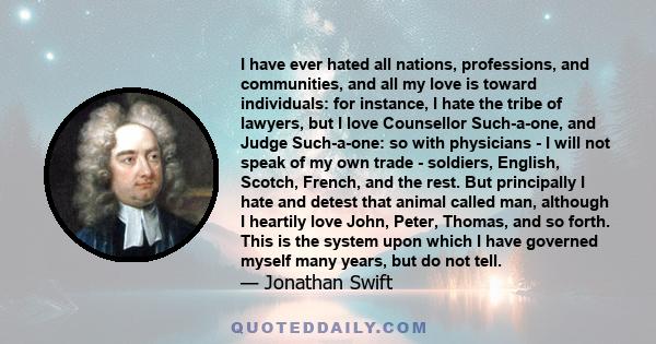 I have ever hated all nations, professions, and communities, and all my love is toward individuals: for instance, I hate the tribe of lawyers, but I love Counsellor Such-a-one, and Judge Such-a-one: so with physicians - 