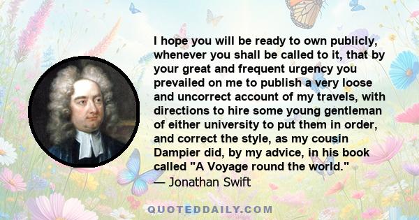 I hope you will be ready to own publicly, whenever you shall be called to it, that by your great and frequent urgency you prevailed on me to publish a very loose and uncorrect account of my travels, with directions to