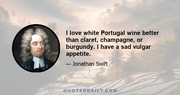 I love white Portugal wine better than claret, champagne, or burgundy. I have a sad vulgar appetite.