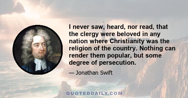 I never saw, heard, nor read, that the clergy were beloved in any nation where Christianity was the religion of the country. Nothing can render them popular, but some degree of persecution.