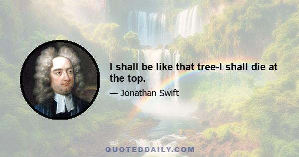 I shall be like that tree-I shall die at the top.