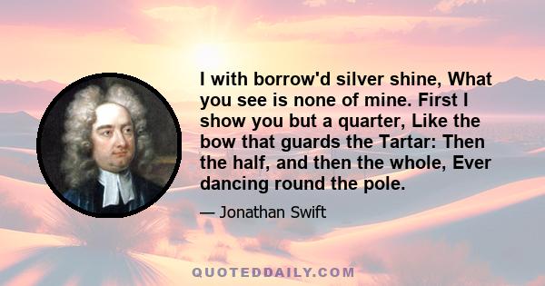 I with borrow'd silver shine, What you see is none of mine. First I show you but a quarter, Like the bow that guards the Tartar: Then the half, and then the whole, Ever dancing round the pole.