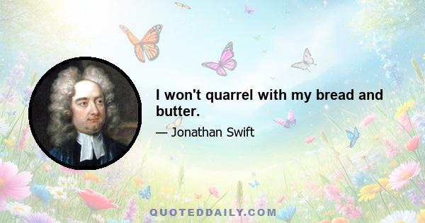 I won't quarrel with my bread and butter.