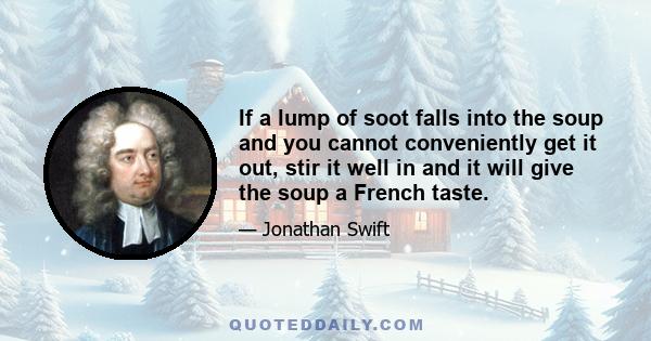 If a lump of soot falls into the soup and you cannot conveniently get it out, stir it well in and it will give the soup a French taste.