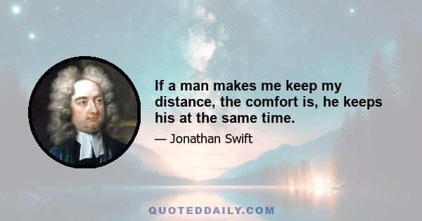 If a man makes me keep my distance, the comfort is, he keeps his at the same time.