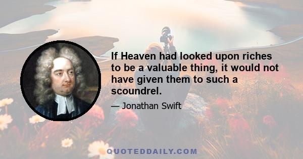 If Heaven had looked upon riches to be a valuable thing, it would not have given them to such a scoundrel.