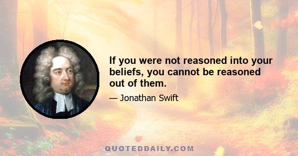 If you were not reasoned into your beliefs, you cannot be reasoned out of them.