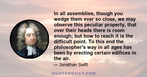 In all assemblies, though you wedge them ever so close, we may observe this peculiar property, that over their heads there is room enough; but how to reach it is the difficult point. To this end the philosopher's way in 