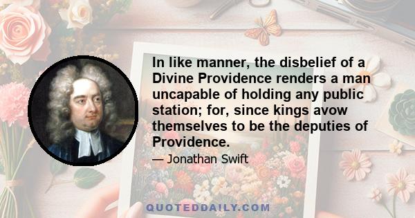 In like manner, the disbelief of a Divine Providence renders a man uncapable of holding any public station; for, since kings avow themselves to be the deputies of Providence.