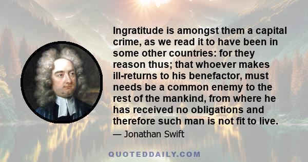 Ingratitude is amongst them a capital crime, as we read it to have been in some other countries: for they reason thus; that whoever makes ill-returns to his benefactor, must needs be a common enemy to the rest of the