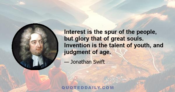 Interest is the spur of the people, but glory that of great souls. Invention is the talent of youth, and judgment of age.