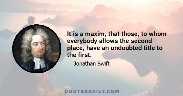 It is a maxim, that those, to whom everybody allows the second place, have an undoubted title to the first.