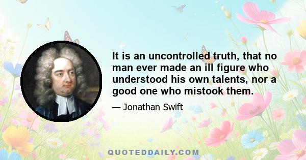 It is an uncontrolled truth, that no man ever made an ill figure who understood his own talents, nor a good one who mistook them.