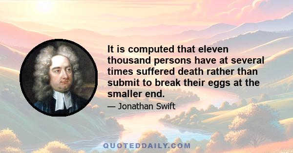 It is computed that eleven thousand persons have at several times suffered death rather than submit to break their eggs at the smaller end.