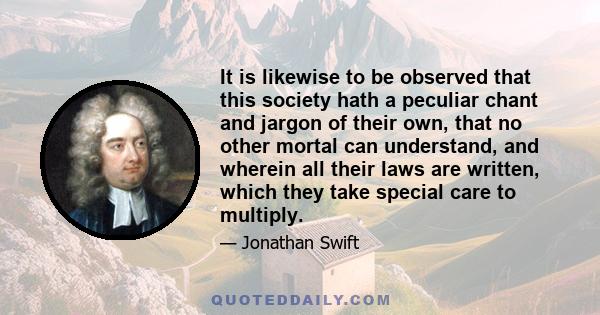 It is likewise to be observed that this society hath a peculiar chant and jargon of their own, that no other mortal can understand, and wherein all their laws are written, which they take special care to multiply.