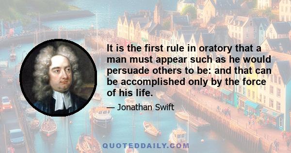 It is the first rule in oratory that a man must appear such as he would persuade others to be: and that can be accomplished only by the force of his life.