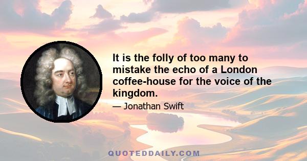 It is the folly of too many to mistake the echo of a London coffee-house for the voice of the kingdom.