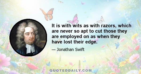 It is with wits as with razors, which are never so apt to cut those they are employed on as when they have lost their edge.