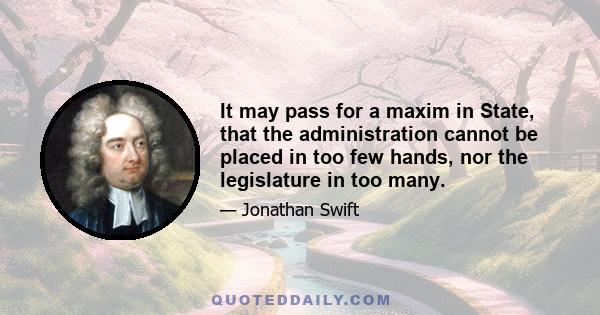 It may pass for a maxim in State, that the administration cannot be placed in too few hands, nor the legislature in too many.