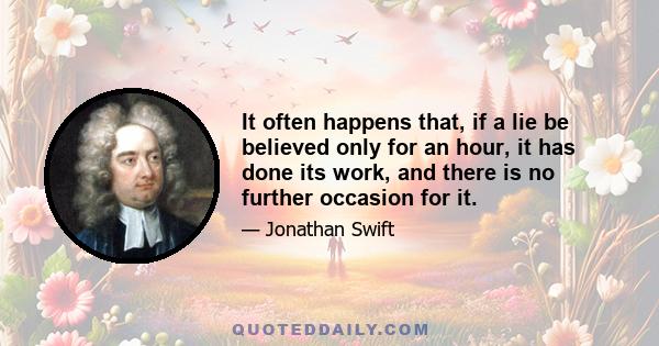 It often happens that, if a lie be believed only for an hour, it has done its work, and there is no further occasion for it.