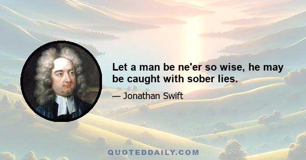 Let a man be ne'er so wise, he may be caught with sober lies.