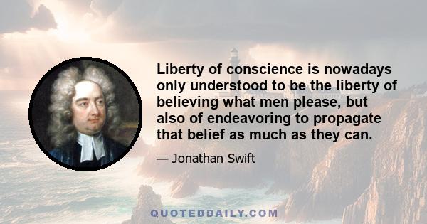 Liberty of conscience is nowadays only understood to be the liberty of believing what men please, but also of endeavoring to propagate that belief as much as they can.