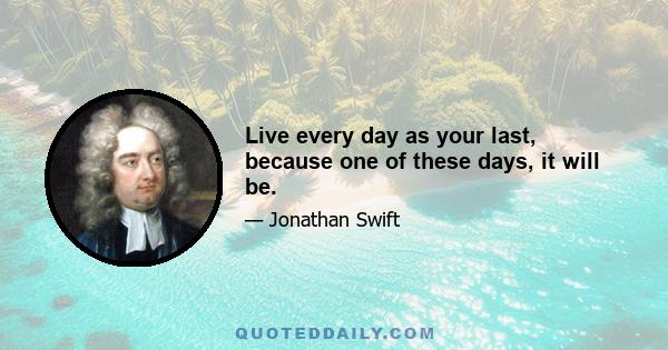 Live every day as your last, because one of these days, it will be.