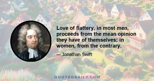 Love of flattery, in most men, proceeds from the mean opinion they have of themselves; in women, from the contrary.