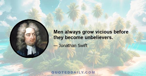 Men always grow vicious before they become unbelievers.