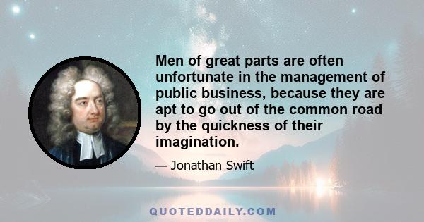 Men of great parts are often unfortunate in the management of public business, because they are apt to go out of the common road by the quickness of their imagination.