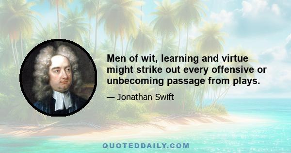 Men of wit, learning and virtue might strike out every offensive or unbecoming passage from plays.