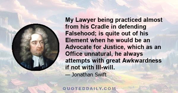 My Lawyer being practiced almost from his Cradle in defending Falsehood; is quite out of his Element when he would be an Advocate for Justice, which as an Office unnatural, he always attempts with great Awkwardness if