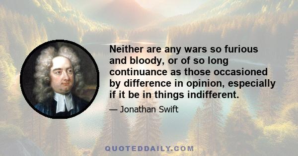 Neither are any wars so furious and bloody, or of so long continuance as those occasioned by difference in opinion, especially if it be in things indifferent.