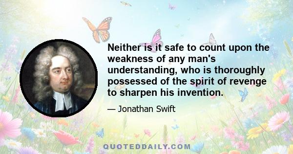 Neither is it safe to count upon the weakness of any man's understanding, who is thoroughly possessed of the spirit of revenge to sharpen his invention.