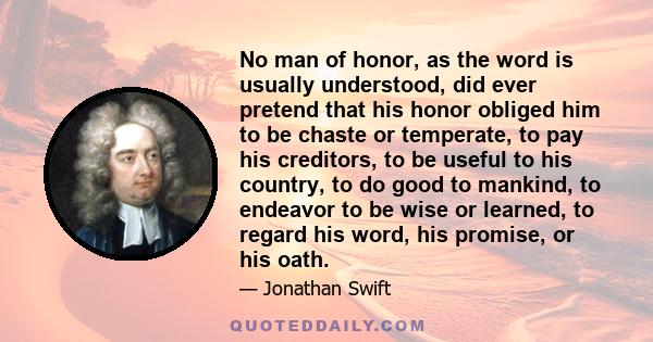 No man of honor, as the word is usually understood, did ever pretend that his honor obliged him to be chaste or temperate, to pay his creditors, to be useful to his country, to do good to mankind, to endeavor to be wise 