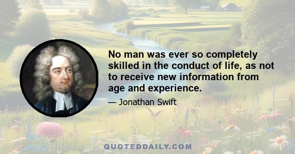 No man was ever so completely skilled in the conduct of life, as not to receive new information from age and experience.