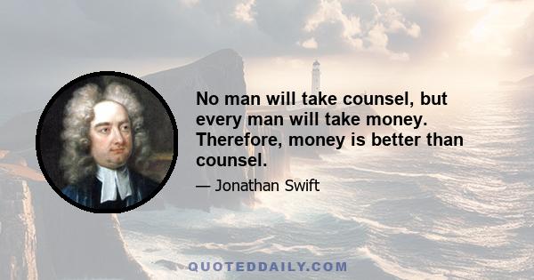 No man will take counsel, but every man will take money. Therefore, money is better than counsel.