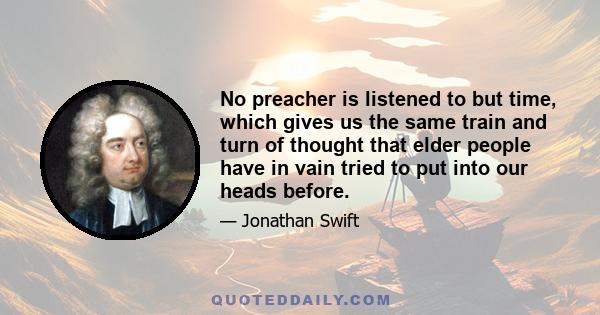 No preacher is listened to but time, which gives us the same train and turn of thought that elder people have in vain tried to put into our heads before.