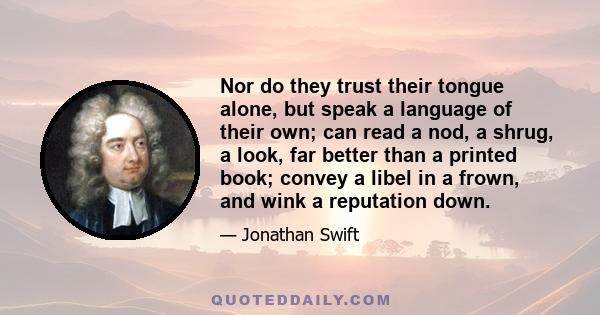 Nor do they trust their tongue alone, but speak a language of their own; can read a nod, a shrug, a look, far better than a printed book; convey a libel in a frown, and wink a reputation down.