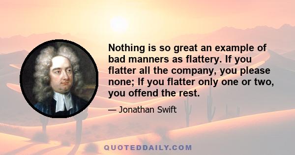 Nothing is so great an example of bad manners as flattery. If you flatter all the company, you please none; If you flatter only one or two, you offend the rest.