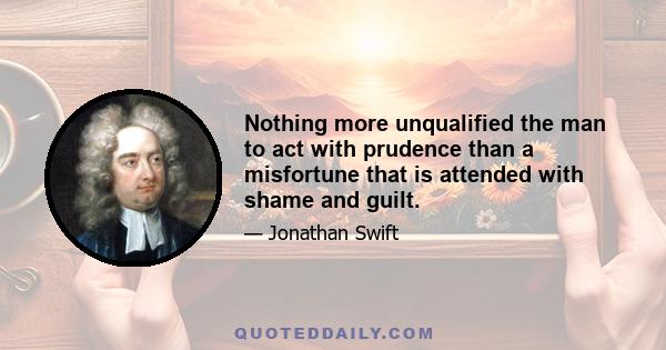 Nothing more unqualified the man to act with prudence than a misfortune that is attended with shame and guilt.