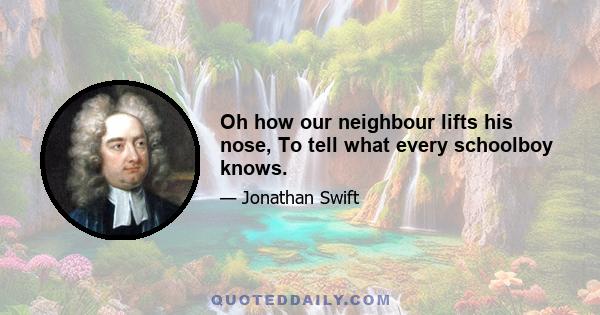 Oh how our neighbour lifts his nose, To tell what every schoolboy knows.