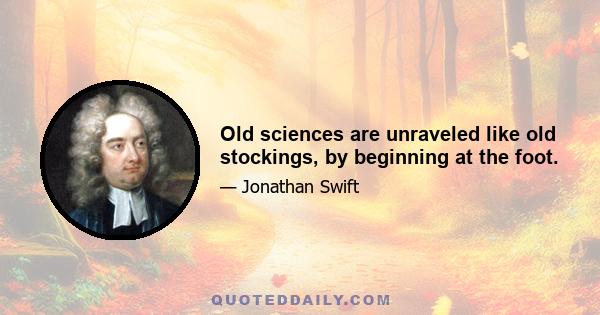 Old sciences are unraveled like old stockings, by beginning at the foot.