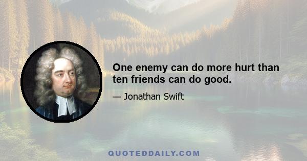 One enemy can do more hurt than ten friends can do good.