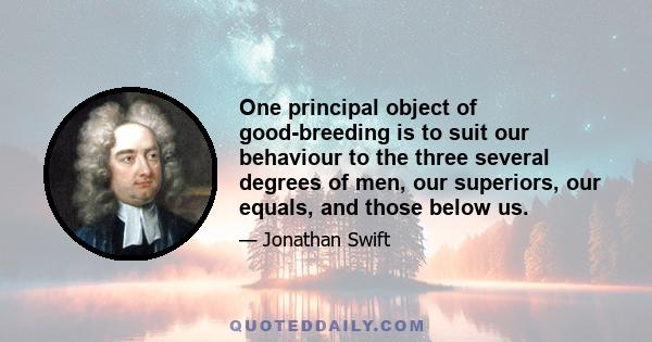 One principal object of good-breeding is to suit our behaviour to the three several degrees of men, our superiors, our equals, and those below us.