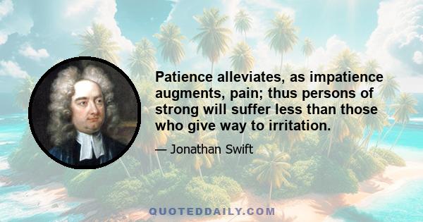 Patience alleviates, as impatience augments, pain; thus persons of strong will suffer less than those who give way to irritation.