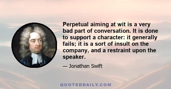 Perpetual aiming at wit is a very bad part of conversation. It is done to support a character: it generally fails; it is a sort of insult on the company, and a restraint upon the speaker.