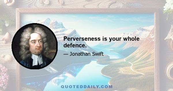 Perverseness is your whole defence.