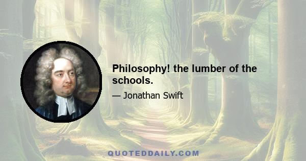 Philosophy! the lumber of the schools.