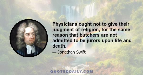 Physicians ought not to give their judgment of religion, for the same reason that butchers are not admitted to be jurors upon life and death.